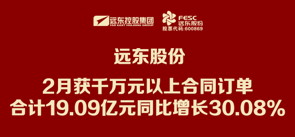 遠(yuǎn)東股份：2月獲千萬元以上合同訂單合計(jì)19.09億元 同比...